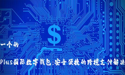 思考一个的

探索Plus国际数字钱包：安全便捷的跨境支付解决方案